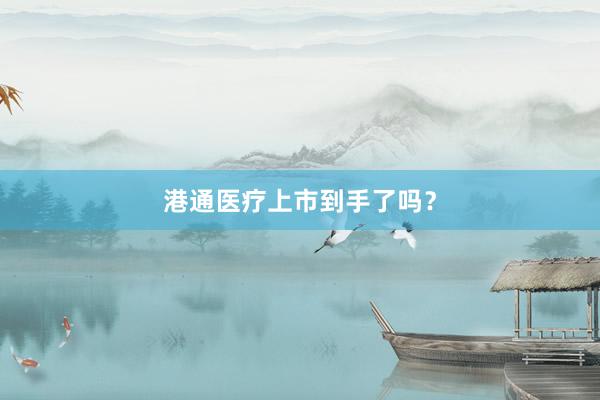 港通医疗上市到手了吗？