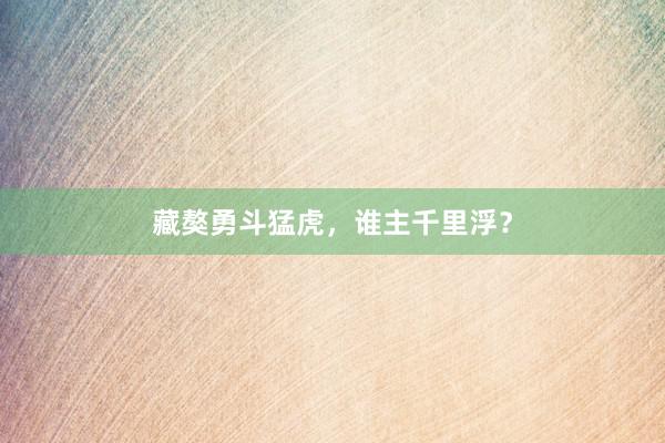 藏獒勇斗猛虎，谁主千里浮？