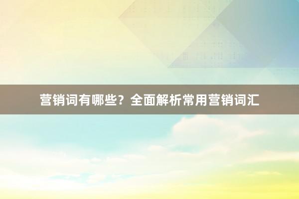 营销词有哪些？全面解析常用营销词汇